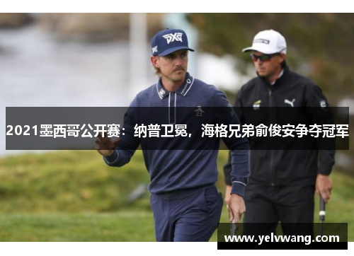 2021墨西哥公开赛：纳普卫冕，海格兄弟俞俊安争夺冠军