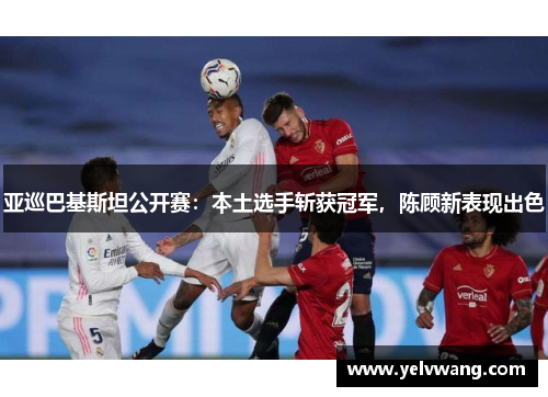 亚巡巴基斯坦公开赛：本土选手斩获冠军，陈顾新表现出色