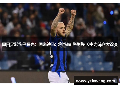 周日足彩伤停曝光：国米迪马尔科伤缺 热刺失10主力阵容大改变
