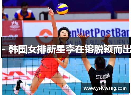 - 韩国女排新星李在镕脱颖而出
