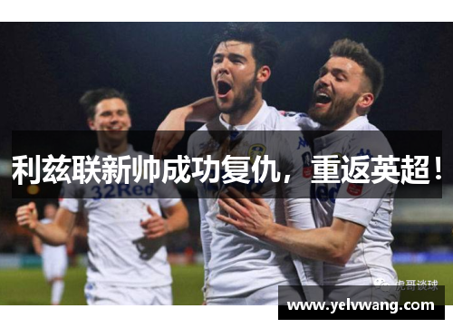 利兹联新帅成功复仇，重返英超！